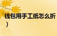 钱包用手工纸怎么折（手工折纸心钱包的折法）