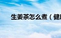 生姜茶怎么煮（健康家常煮姜茶做法）