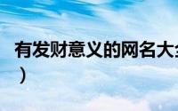 有发财意义的网名大全（微信昵称寓意美好的）