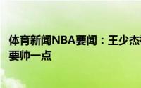 体育新闻NBA要闻：王少杰祝福还有选秀顺利上台拍照记得要帅一点