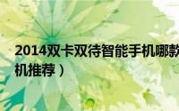 2014双卡双待智能手机哪款好（2014年末高端双卡双待手机推荐）