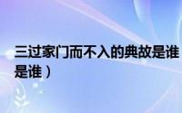 三过家门而不入的典故是谁（历史典故三过家门而不入说的是谁）