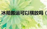 冰箱搬运可以横放吗（冰箱搬运能不能横放）