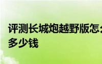 评测长城炮越野版怎么样及长城炮越野版售价多少钱