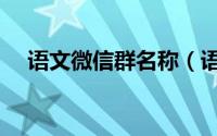 语文微信群名称（语文微信群名称推荐）