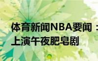 体育新闻NBA要闻：表哥到底去哪儿波特兰上演午夜肥皂剧