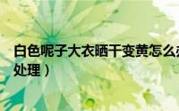 白色呢子大衣晒干变黄怎么办（白色呢子大衣晒干变黄如何处理）