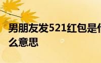 男朋友发521红包是什么意思 发521红包是什么意思 