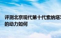 评测北京现代第十代索纳塔怎么样及北京现代第十代索纳塔的动力如何