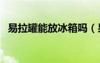 易拉罐能放冰箱吗（易拉罐能不能放冰箱）