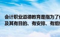 会计职业道德教育是指为了促使会计人员正确履行会计职能及其有目的、有安排、有组织、有成效的德育活动()
