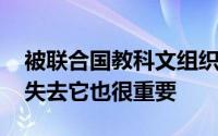 被联合国教科文组织列为世界遗产非常重要 失去它也很重要