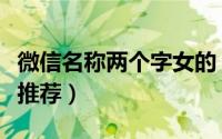 微信名称两个字女的（两个字的女生微信名称推荐）