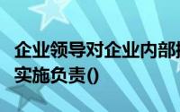 企业领导对企业内部控制的建立、完善和有效实施负责()