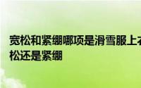 宽松和紧绷哪项是滑雪服上衣的要求 滑雪服上衣的要求是宽松还是紧绷 