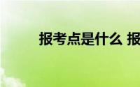 报考点是什么 报考点是什么意思 
