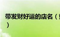 带发财好运的店名（好听顺口又带财运的店名）
