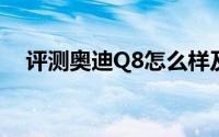 评测奥迪Q8怎么样及奥迪Q8的动力如何