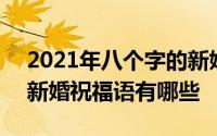 2021年八个字的新婚祝福语 2021年最火的新婚祝福语有哪些 