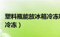 塑料瓶能放冰箱冷冻吗（塑料瓶能不能放冰箱冷冻）