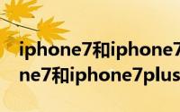 iphone7和iphone7plus有什么不同（iphone7和iphone7plus的区别点汇总）