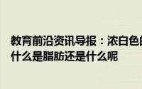 教育前沿资讯导报：浓白色的羊肉汤骨头汤里白色的主要是什么是脂肪还是什么呢