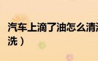 汽车上滴了油怎么清洗（汽车上滴了油如何清洗）