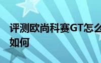 评测欧尚科赛GT怎么样及欧尚科赛GT的动力如何