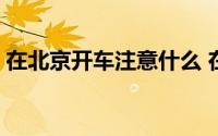 在北京开车注意什么 在北京开车的注意事项 