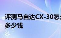 评测马自达CX-30怎么样及马自达CX-30售价多少钱