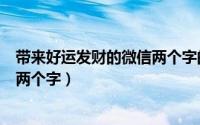 带来好运发财的微信两个字的网名（发财走好运的微信网名两个字）