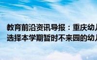 教育前沿资讯导报：重庆幼儿园6月2日起陆续开学幼儿园为选择本学期暂时不来园的幼儿保留学位