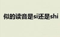 似的读音是si还是shi 似的读音是si还是shi 