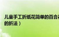 儿童手工折纸花简单的百合花折法（儿童简单折纸—百合花的折法）