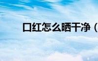 口红怎么晒干净（口红如何洗干净）