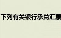 下列有关银行承兑汇票表述中,错错误地拥有()