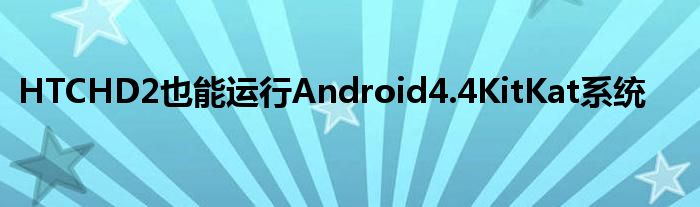 HTCHD2也能运行Android4.4KitKat系统
