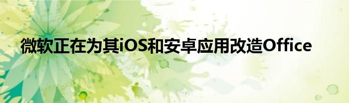 微软正在为其iOS和安卓应用改造Office