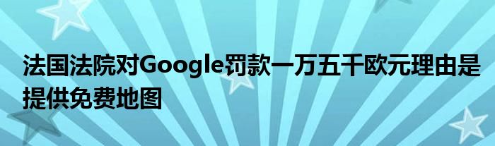 法国法院对Google罚款一万五千欧元理由是提供免费地图