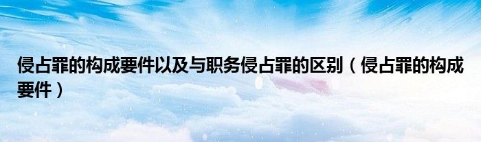 侵占罪的构成要件以及与职务侵占罪的区别（侵占罪的构成要件）