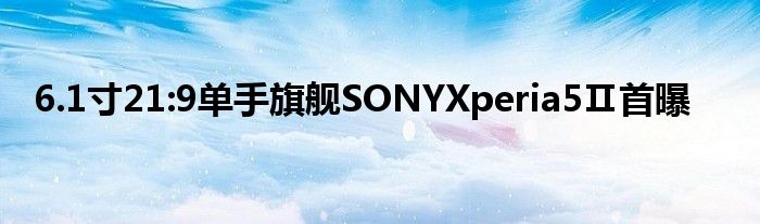 6.1寸21:9单手旗舰SONYXperia5Ⅱ首曝