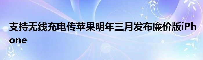 支持无线充电传苹果明年三月发布廉价版iPhone