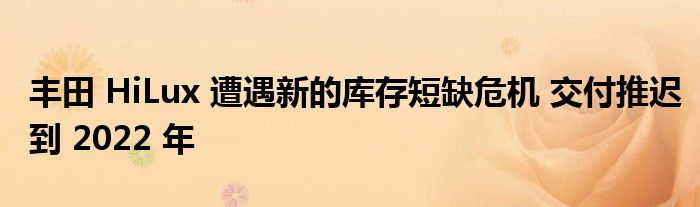 丰田 HiLux 遭遇新的库存短缺危机 交付推迟到 2022 年
