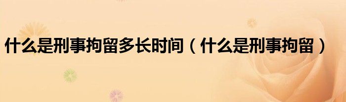 什么是刑事拘留多长时间（什么是刑事拘留）