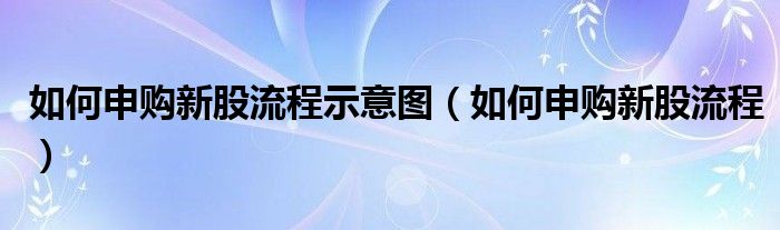 如何申购新股流程示意图（如何申购新股流程）