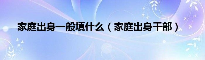 家庭出身一般填什么（家庭出身干部）