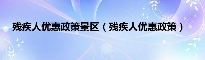 残疾人优惠政策景区（残疾人优惠政策）
