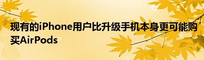 现有的iPhone用户比升级手机本身更可能购买AirPods