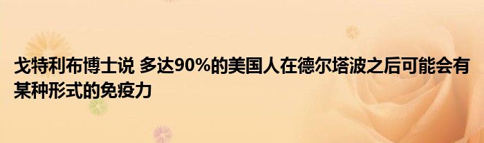 戈特利布博士说 多达90%的美国人在德尔塔波之后可能会有某种形式的免疫力