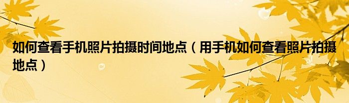 如何查看手机照片拍摄时间地点（用手机如何查看照片拍摄地点）
